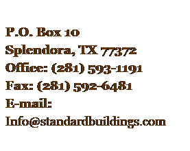 Text Box:  
P.O. Box 10
Splendora, TX 77372
Office: (281) 593-1191
Fax: (281) 592-6481
E-mail: 
Info@standardbuildings.com
