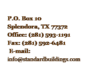 Text Box:  
P.O. Box 10
Splendora, TX 77372
Office: (281) 593-1191
Fax: (281) 592-6481
 E-mail: 
info@standardbuildings.com
